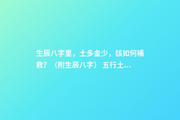 生辰八字里，土多金少，該如何補救？（附生辰八字） 五行土旺缺金，女，如何化解